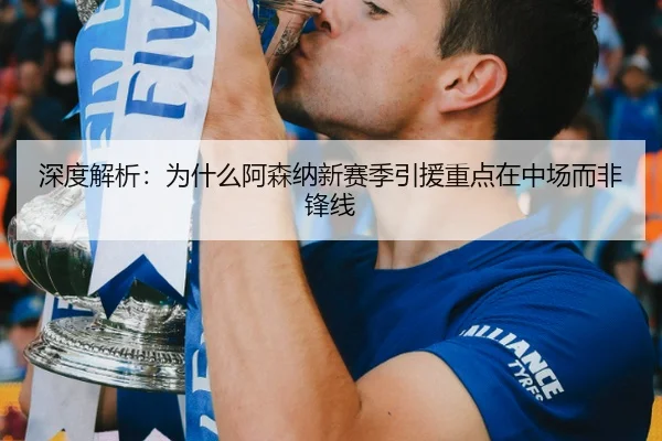 深度解析：为什么阿森纳新赛季引援重点在中场而非锋线